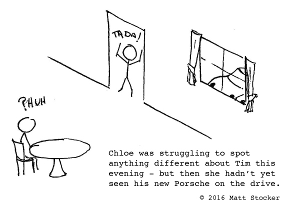 Cartoon of a stick person sitting at a table with "?HUH" about her head. Another stick person stands in a doorway with "TADA!" above his head. Through the window, you can just see the outline of a car. The caption reads, "Chloe was struggling to spot anything different about Tim this evening - but then she hadn’t yet seen his new Porsche on the drive."
